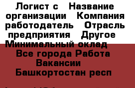 Логист с › Название организации ­ Компания-работодатель › Отрасль предприятия ­ Другое › Минимальный оклад ­ 1 - Все города Работа » Вакансии   . Башкортостан респ.